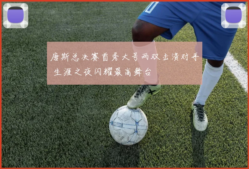 唐斯总决赛首秀大号两双击溃对手 生涯之夜闪耀最高舞台