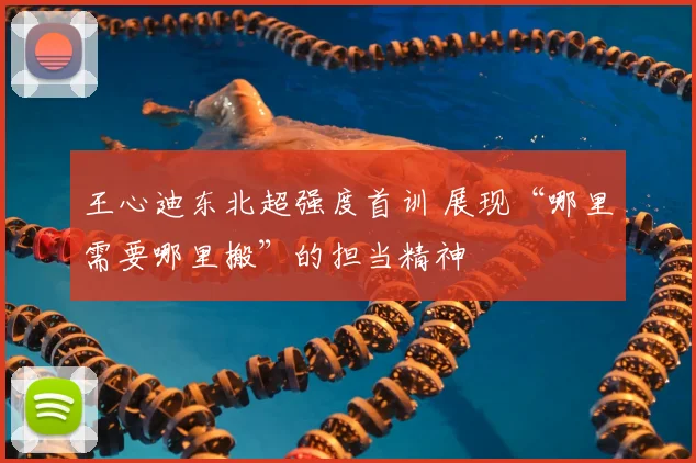 王心迪东北超强度首训 展现“哪里需要哪里搬”的担当精神