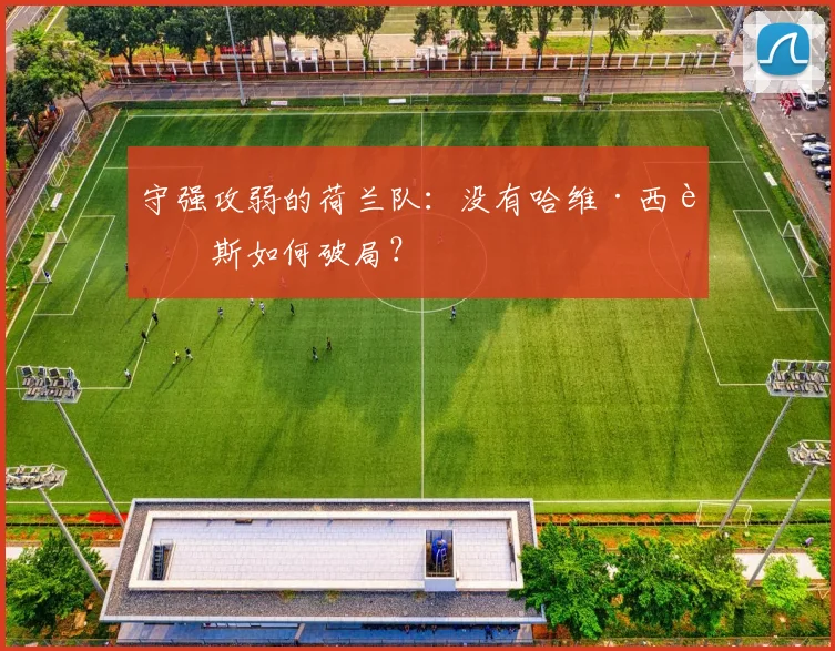守强攻弱的荷兰队:没有哈维·西蒙斯如何破局?