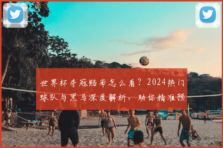 世界杯夺冠赔率怎么看?2024热门球队与黑马深度解析,助你精准预测!