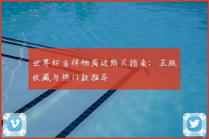 世界杯吉祥物周边购买指南：正版收藏与热门款推荐