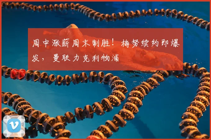 周中涨薪周末制胜！梅努续约即爆发，曼联力克利物浦