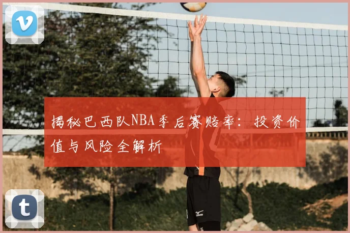 揭秘巴西队NBA季后赛赔率：投资价值与风险全解析