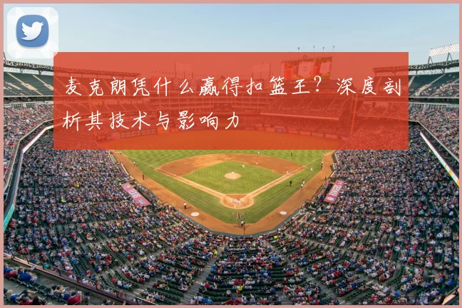 麦克朗凭什么赢得扣篮王？深度剖析其技术与影响力