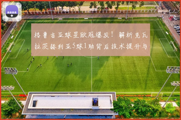 格鲁吉亚球星欧冠爆发！解析克瓦拉茨赫利亚5球1助背后技术提升与战术价值
