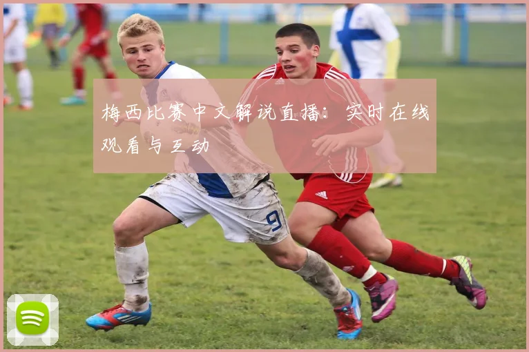 梅西比赛中文解说直播:实时在线观看与互动