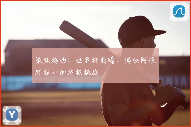聚焦梅西:世界杯前瞻,揭秘阿根廷核心的终极挑战