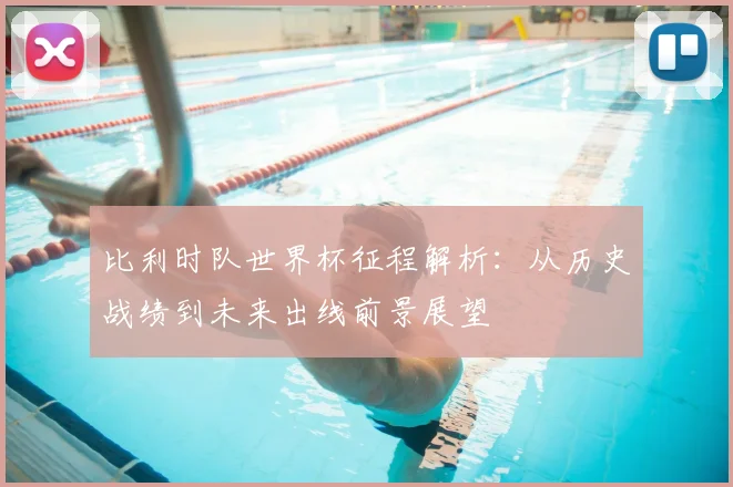 比利时队世界杯征程解析：从历史战绩到未来出线前景展望