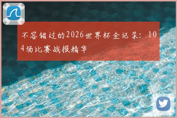 不容错过的2026世界杯全记录:104场比赛战报精华