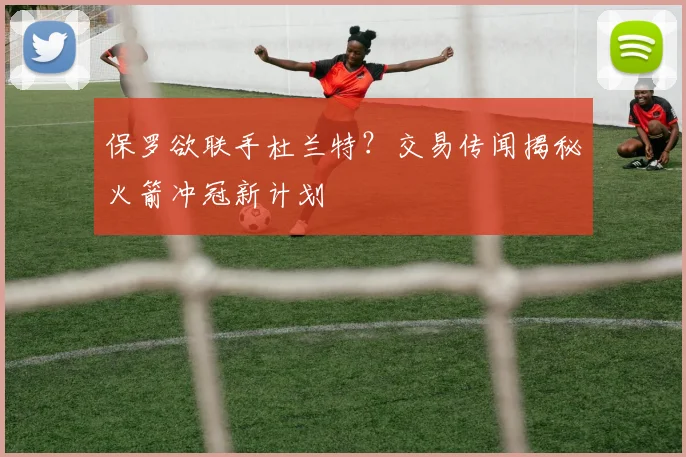 保罗欲联手杜兰特?交易传闻揭秘火箭冲冠新计划