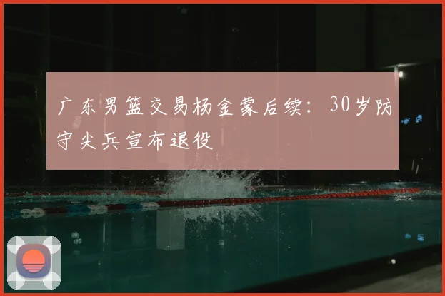 广东男篮交易杨金蒙后续:30岁防守尖兵宣布退役