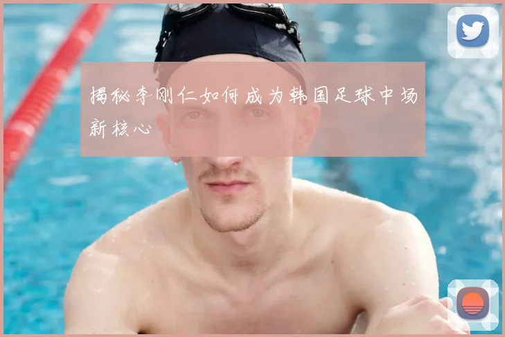 揭秘李刚仁如何成为韩国足球中场新核心
