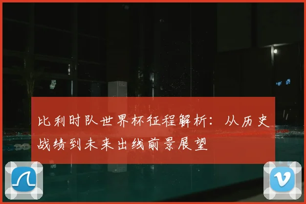 比利时队世界杯征程解析:从历史战绩到未来出线前景展望
