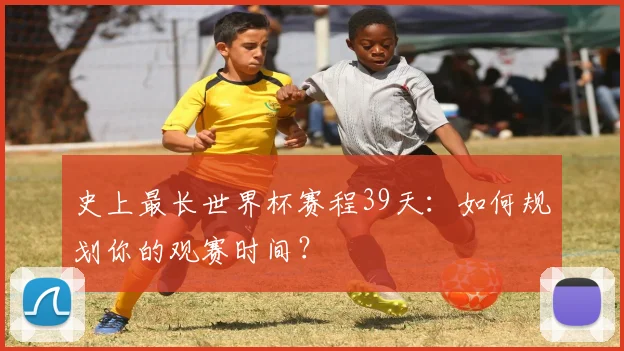 史上最长世界杯赛程39天:如何规划你的观赛时间?