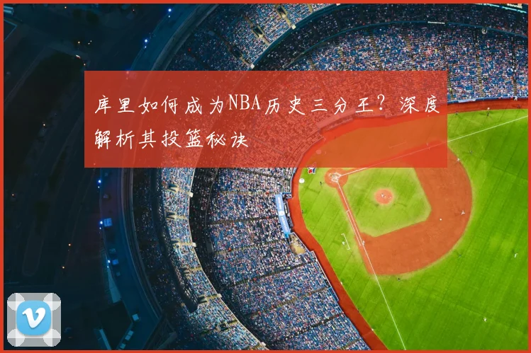 库里如何成为NBA历史三分王?深度解析其投篮秘诀