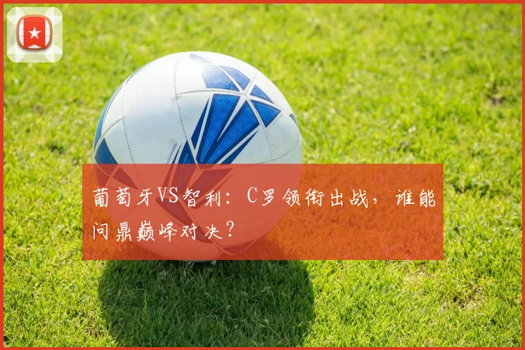 葡萄牙VS智利:C罗领衔出战,谁能问鼎巅峰对决?