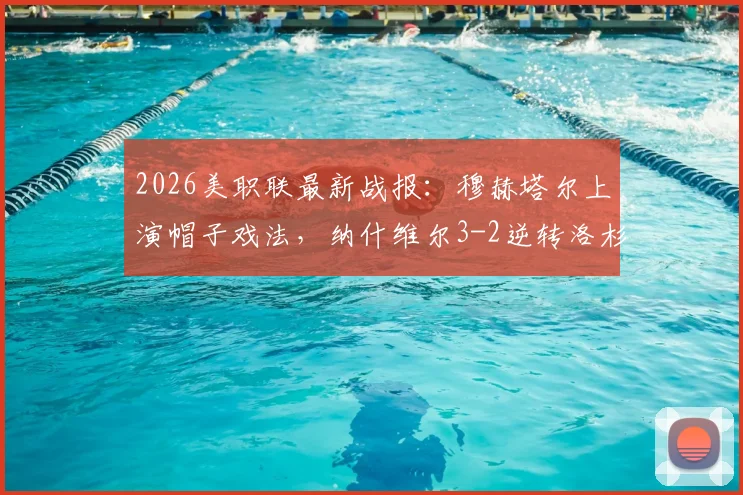 2026美职联最新战报:穆赫塔尔上演帽子戏法,纳什维尔3-2逆转洛杉矶FC,附全场录像回放与技术统计