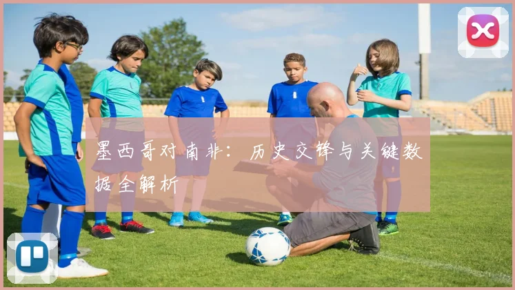 墨西哥对南非:历史交锋与关键数据全解析