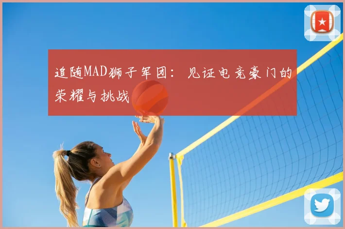 追随MAD狮子军团：见证电竞豪门的荣耀与挑战