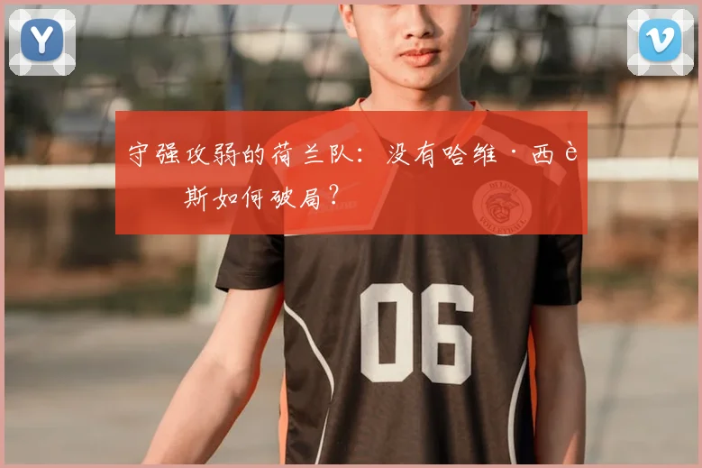 守强攻弱的荷兰队:没有哈维·西蒙斯如何破局?