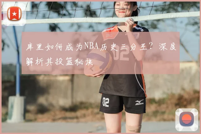 库里如何成为NBA历史三分王?深度解析其投篮秘诀
