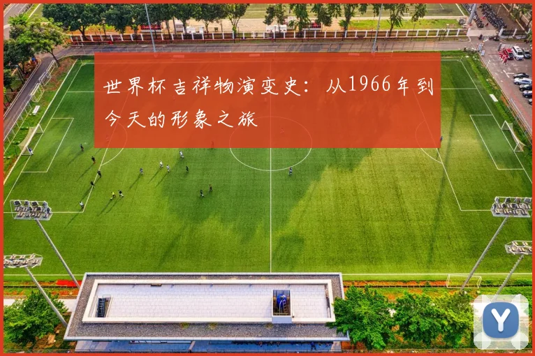 世界杯吉祥物演变史:从1966年到今天的形象之旅