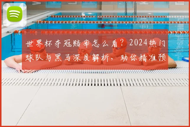 世界杯夺冠赔率怎么看？2024热门球队与黑马深度解析，助你精准预测！