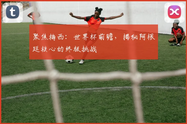 聚焦梅西:世界杯前瞻,揭秘阿根廷核心的终极挑战
