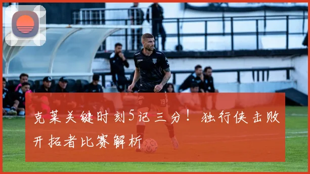 克莱关键时刻5记三分！独行侠击败开拓者比赛解析