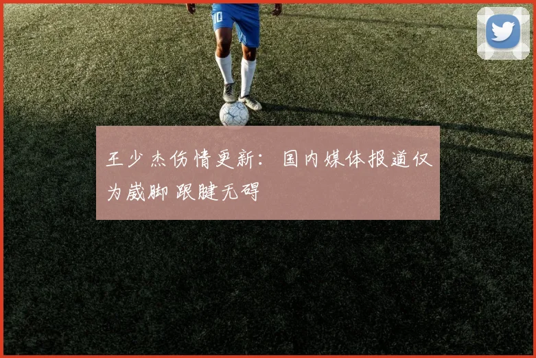 王少杰伤情更新:国内媒体报道仅为崴脚 跟腱无碍