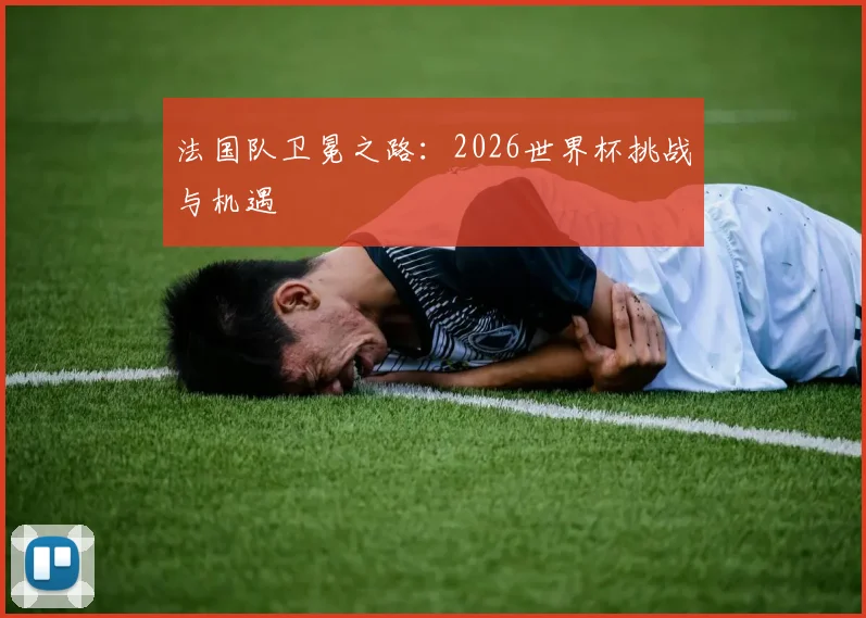 法国队卫冕之路:2026世界杯挑战与机遇