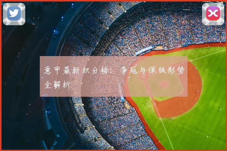 意甲最新积分榜:争冠与保级形势全解析