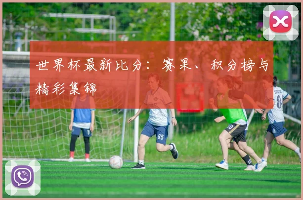 世界杯最新比分：赛果、积分榜与精彩集锦