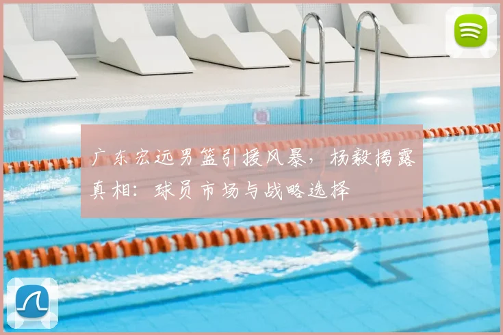 广东宏远男篮引援风暴,杨毅揭露真相:球员市场与战略选择