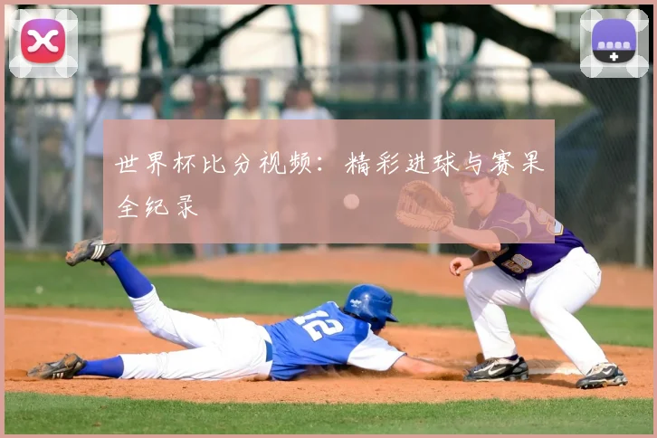 世界杯比分视频:精彩进球与赛果全纪录