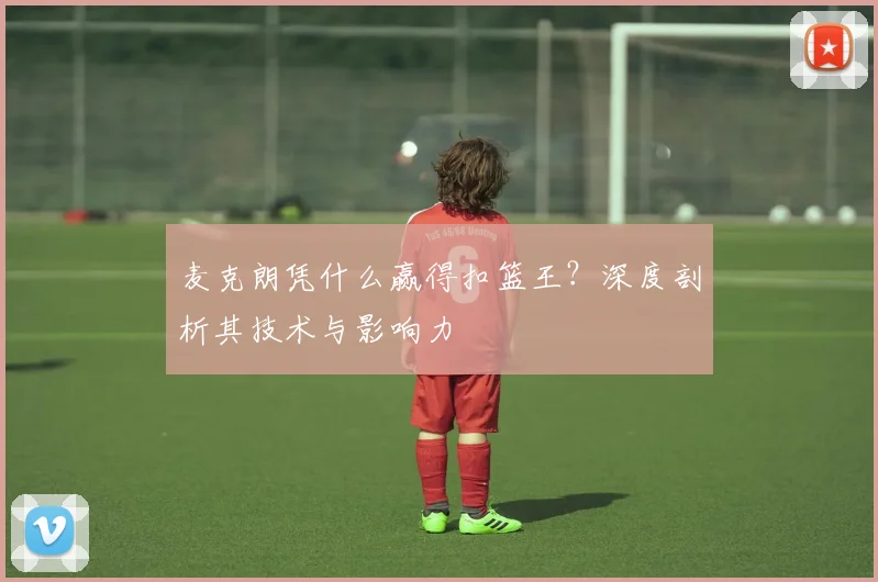 麦克朗凭什么赢得扣篮王？深度剖析其技术与影响力
